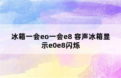 冰箱一会eo一会e8 容声冰箱显示e0e8闪烁